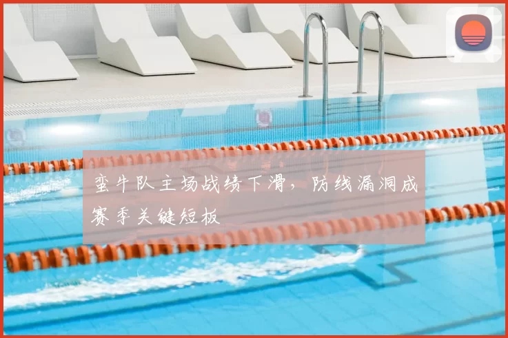 蛮牛队主场战绩下滑,防线漏洞成赛季关键短板