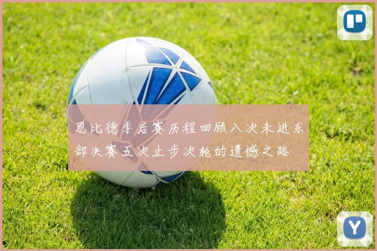 恩比德季后赛历程回顾八次未进东部决赛五次止步次轮的遗憾之路