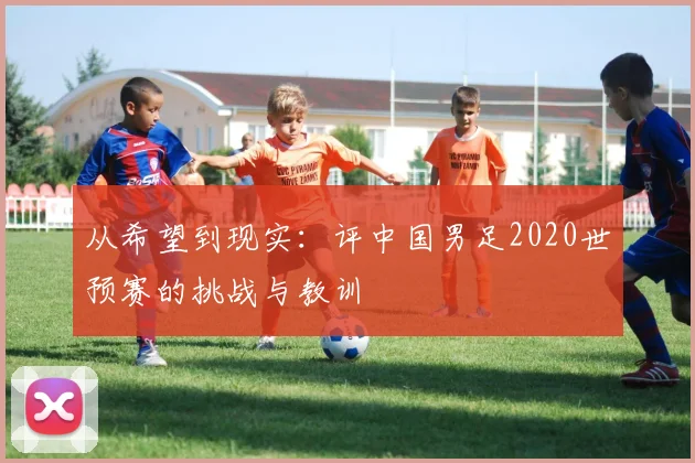 从希望到现实：评中国男足2020世预赛的挑战与教训