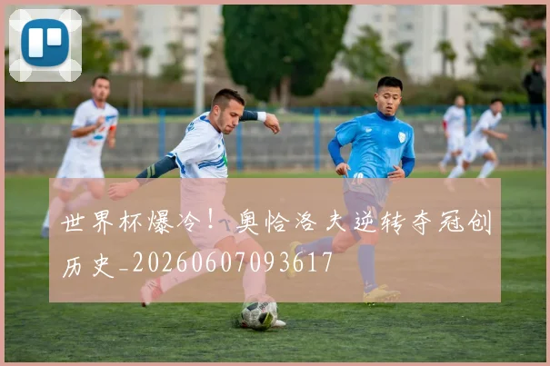 世界杯爆冷！奥恰洛夫逆转夺冠创历史_20260607093617