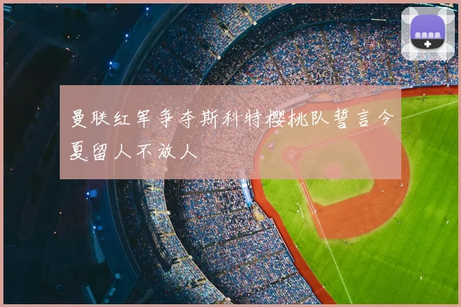曼联红军争夺斯科特樱桃队誓言今夏留人不放人