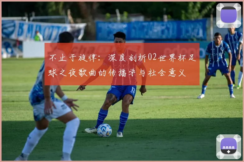 不止于旋律：深度剖析02世界杯足球之夜歌曲的传播学与社会意义