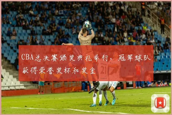 CBA总决赛颁奖典礼举行,冠军球队获得荣誉奖杯和奖金