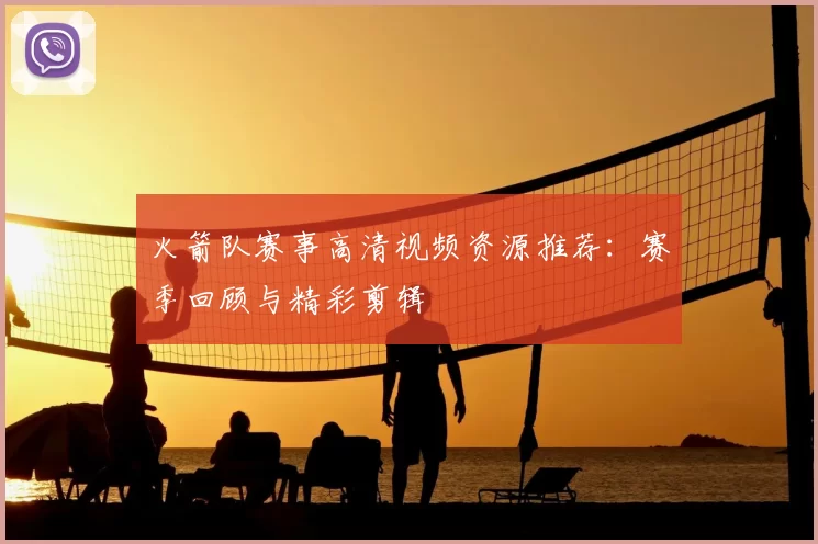 火箭队赛事高清视频资源推荐：赛季回顾与精彩剪辑
