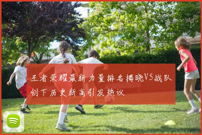 王者荣耀最新力量排名揭晓V5战队创下历史新高引发热议