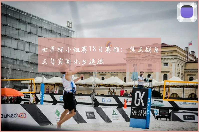 世界杯小组赛18日赛程:焦点战看点与实时比分速递