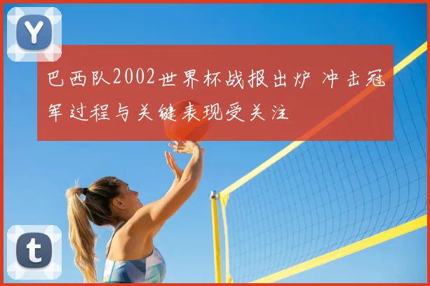 巴西队2002世界杯战报出炉 冲击冠军过程与关键表现受关注